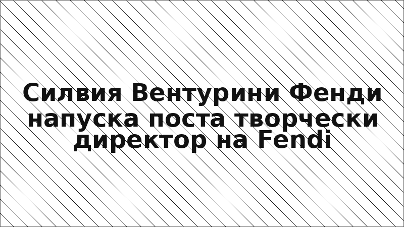 Силвия Вентурини Фенди напуска поста творчески директор на Fendi