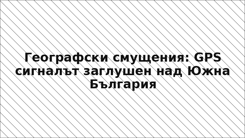 Географски смущения: GPS сигналът заглушен над Южна България