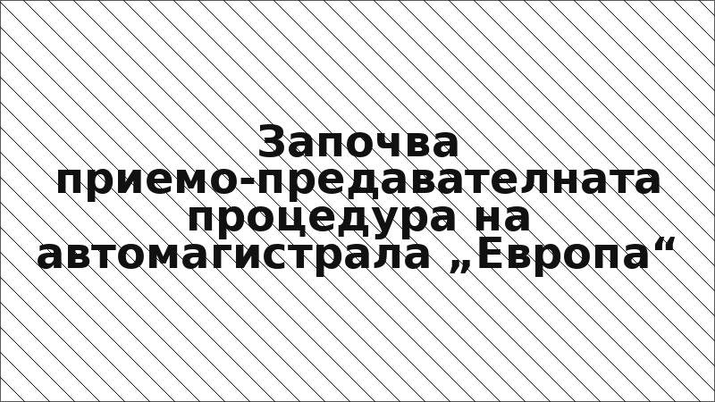 Започва приемо-предавателната процедура на автомагистрала „Европа“