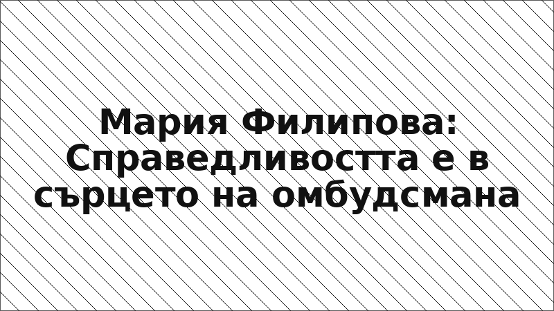 Мария Филипова: Справедливостта е в сърцето на омбудсмана