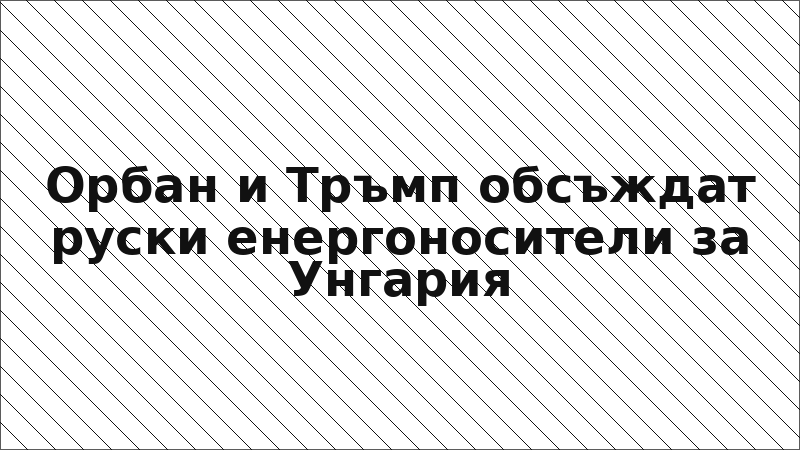 Орбан и Тръмп обсъждат руски енергоносители за Унгария