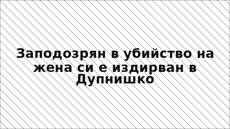 Заподозрян в убийство на жена си е издирван в Дупнишко
