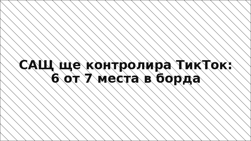 САЩ ще контролира ТикТок: 6 от 7 места в борда