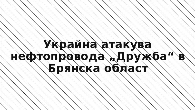 Украйна атакува нефтопровода „Дружба“ в Брянска област