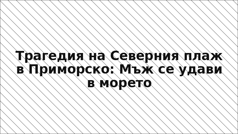 Трагедия на Северния плаж в Приморско: Мъж се удави в морето