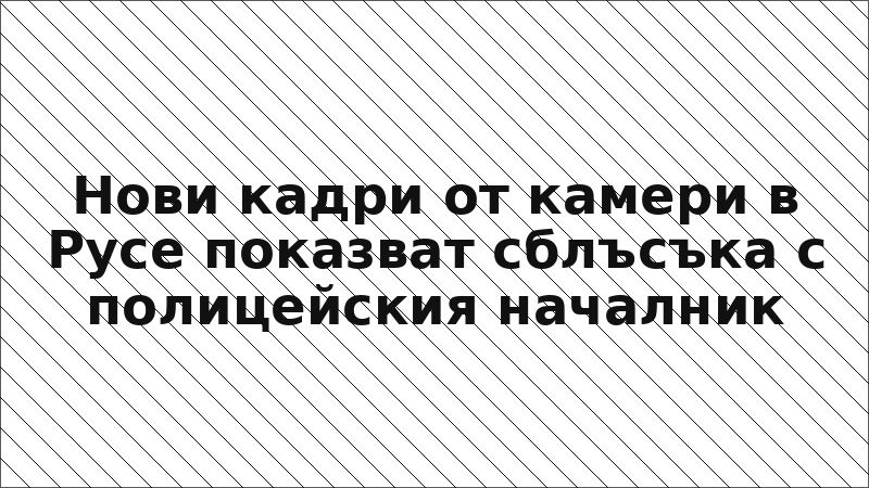 Нови кадри от камери в Русе показват сблъсъка с полицейския началник