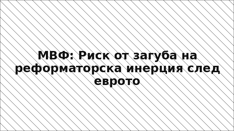 МВФ: Риск от загуба на реформаторска инерция след еврото