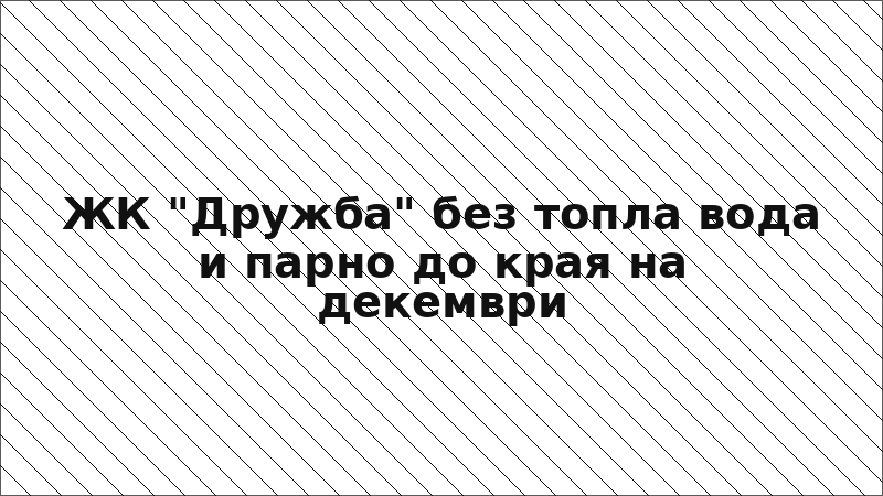 ЖК "Дружба" без топла вода и парно до края на декември