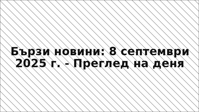 Бързи новини: 8 септември 2025 г. - Преглед на деня