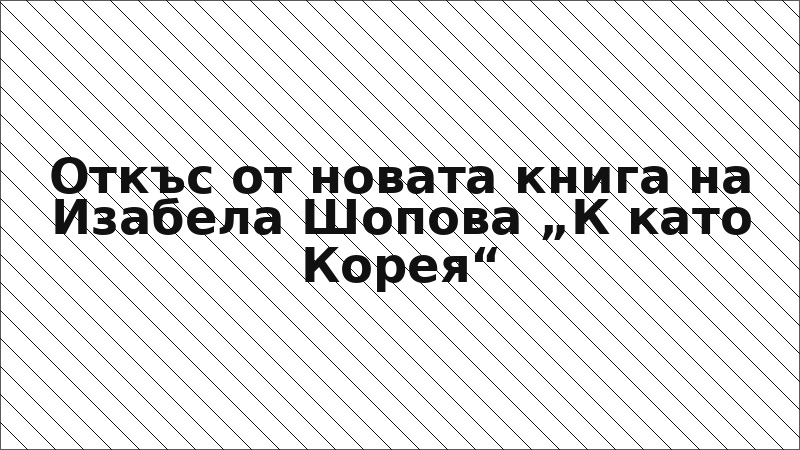 Откъс от новата книга на Изабела Шопова „К като Корея“
