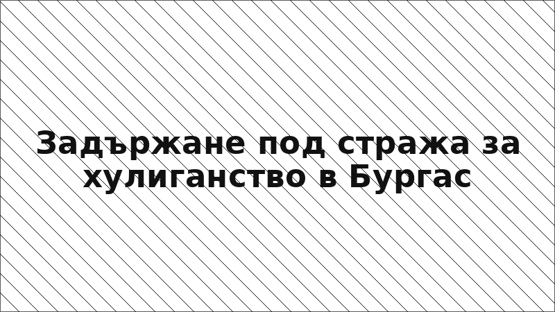 Задържане под стража за хулиганство в Бургас
