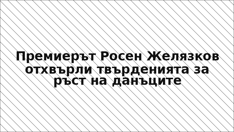 Премиерът Росен Желязков отхвърли твърденията за ръст на данъците