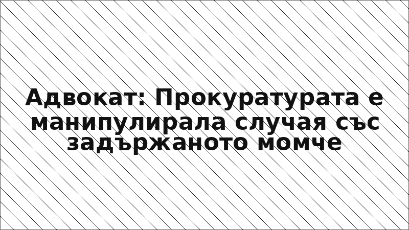 Адвокат: Прокуратурата е манипулирала случая със задържаното момче