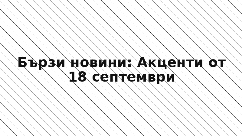 Бързи новини: Акценти от 18 септември