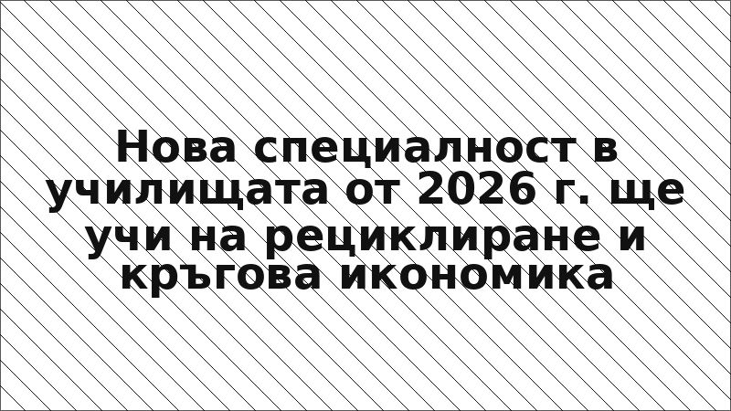 Нова специалност в училищата от 2026 г. ще учи на рециклиране и кръгова икономика