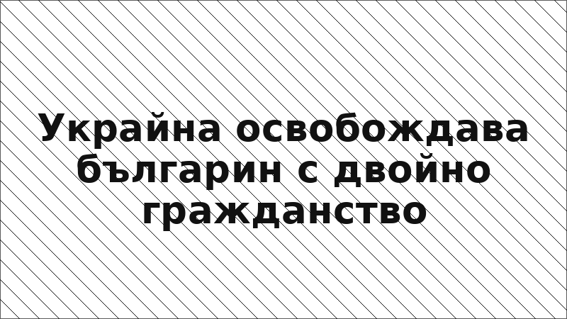 Украйна освобождава българин с двойно гражданство