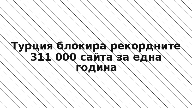 Турция блокира рекордните 311 000 сайта за една година