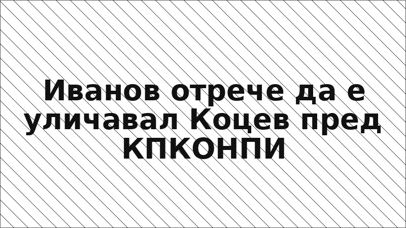 Иванов отрече да е уличавал Коцев пред КПКОНПИ