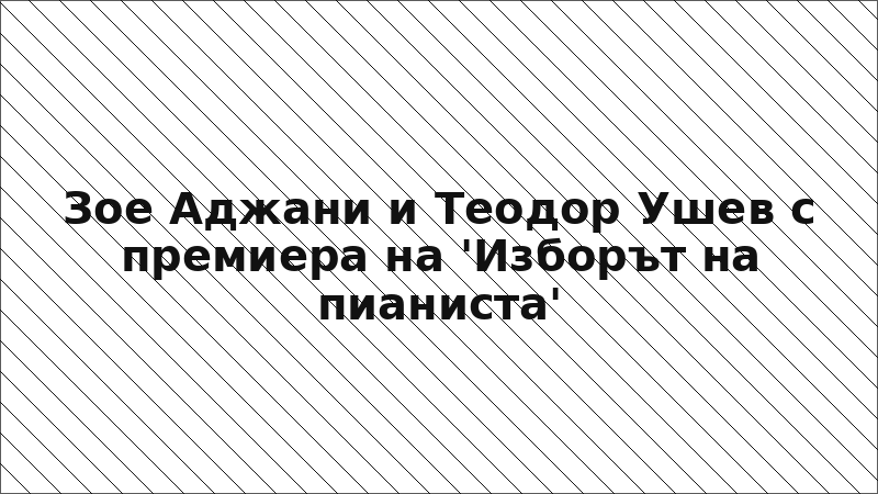Зое Аджани и Теодор Ушев с премиера на 'Изборът на пианиста'