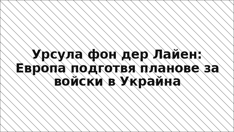 Урсула фон дер Лайен: Европа подготвя планове за войски в Украйна