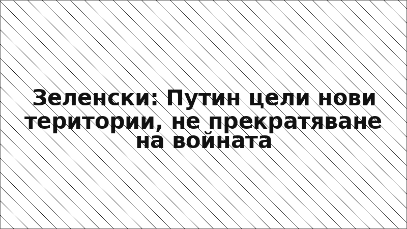 Зеленски: Путин цели нови територии, не прекратяване на войната