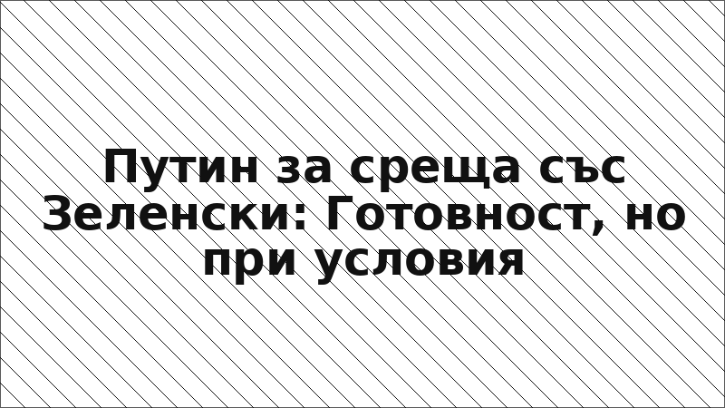 Путин за среща със Зеленски: Готовност, но при условия