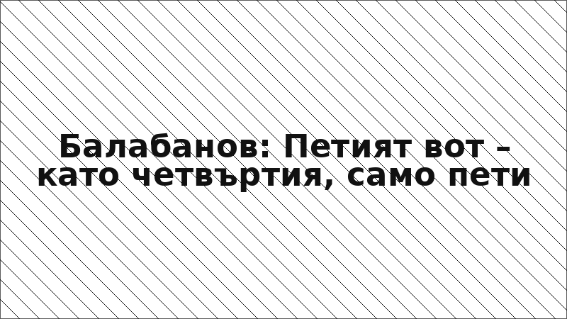 Балабанов: Петият вот – като четвъртия, само пети