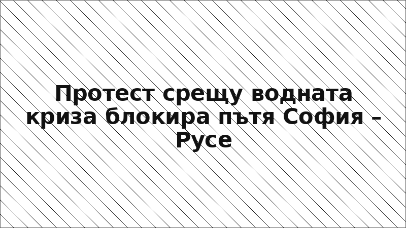 Протест срещу водната криза блокира пътя София – Русе