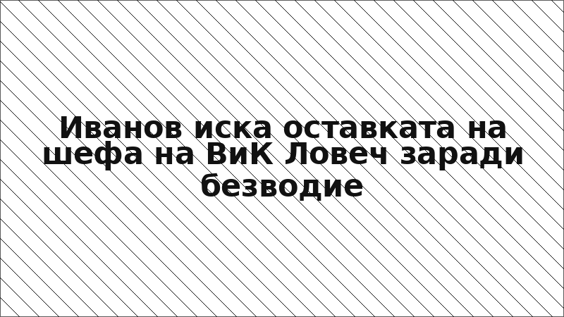 Иванов иска оставката на шефа на ВиК Ловеч заради безводие
