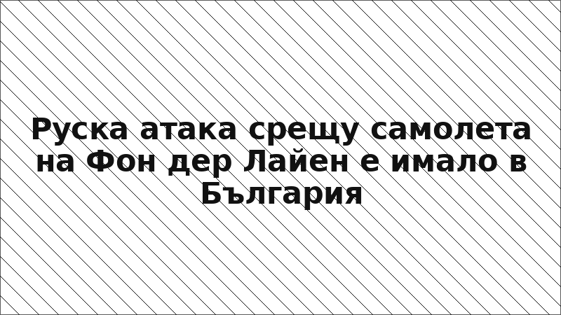 Руска атака срещу самолета на Фон дер Лайен е имало в България