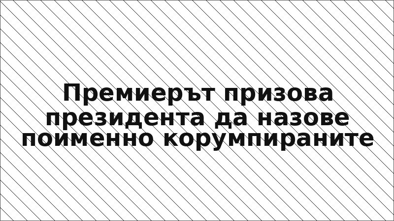 Премиерът призова президента да назове поименно корумпираните
