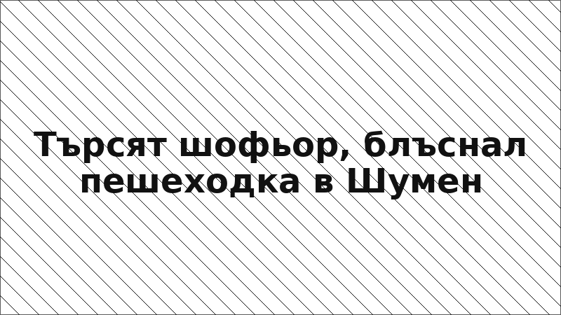 Търсят шофьор, блъснал пешеходка в Шумен