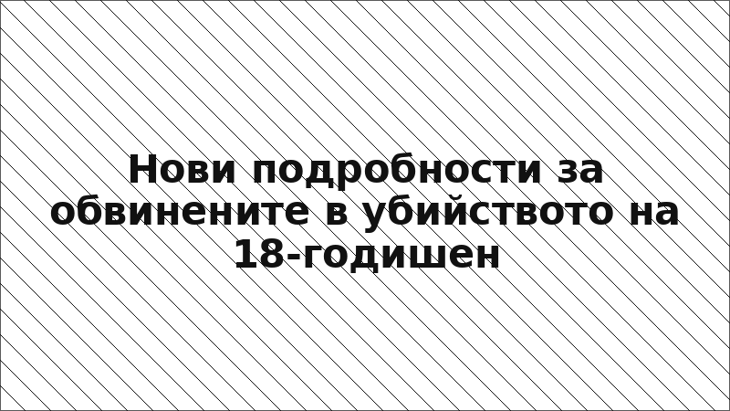 Нови подробности за обвинените в убийството на 18-годишен
