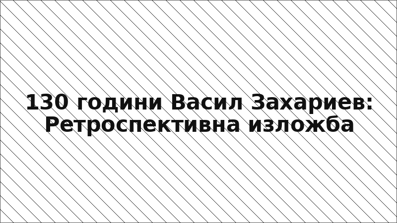 130 години Васил Захариев: Ретроспективна изложба
