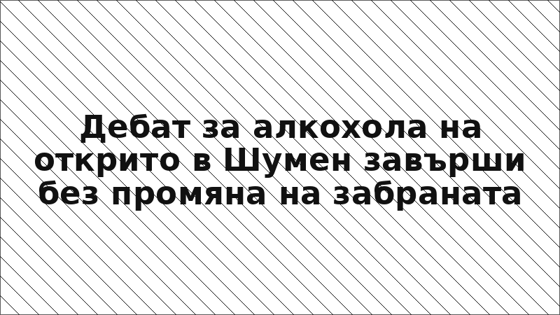 Дебат за алкохола на открито в Шумен завърши без промяна на забраната