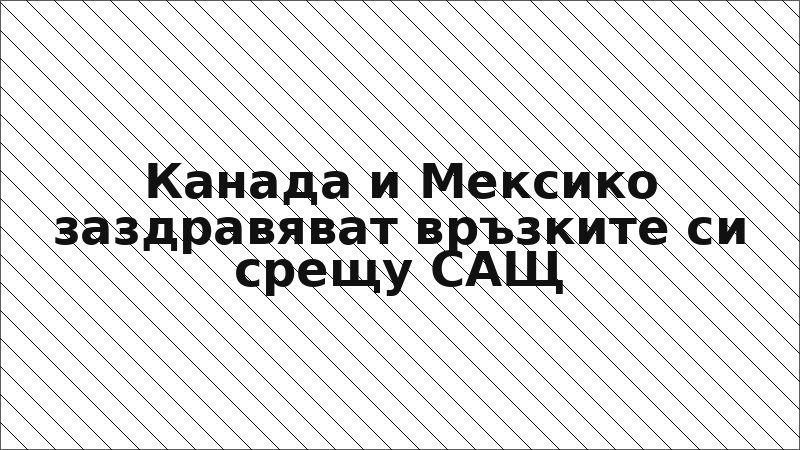 Канада и Мексико заздравяват връзките си срещу САЩ