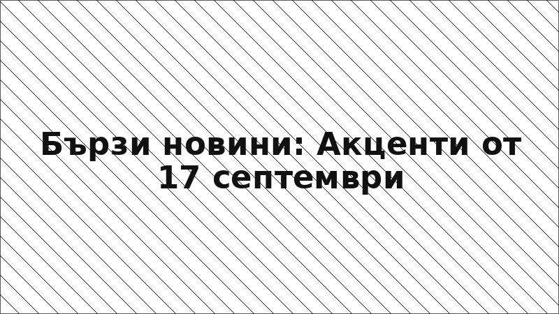 Бързи новини: Акценти от 17 септември