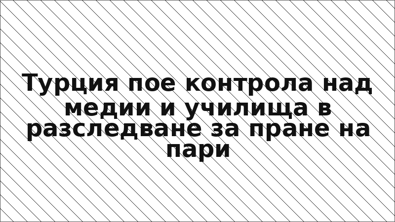 Турция пое контрола над медии и училища в разследване за пране на пари