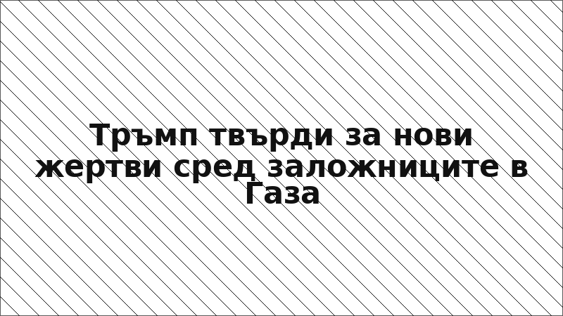 Тръмп твърди за нови жертви сред заложниците в Газа