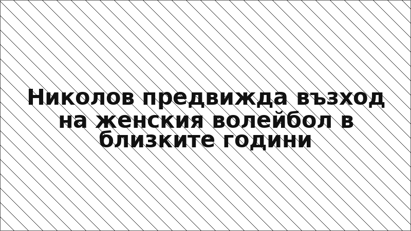 Николов предвижда възход на женския волейбол в близките години
