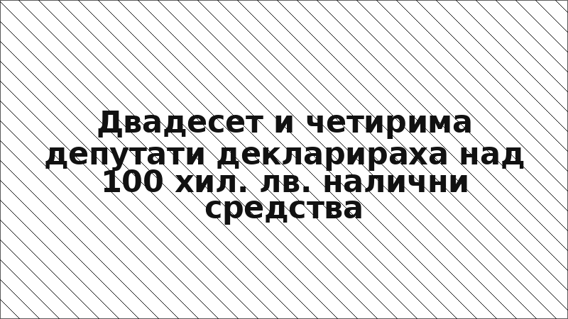 Двадесет и четирима депутати декларираха над 100 хил. лв. налични средства