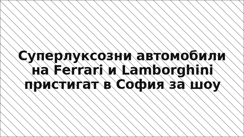 Суперлуксозни автомобили на Ferrari и Lamborghini пристигат в София за шоу