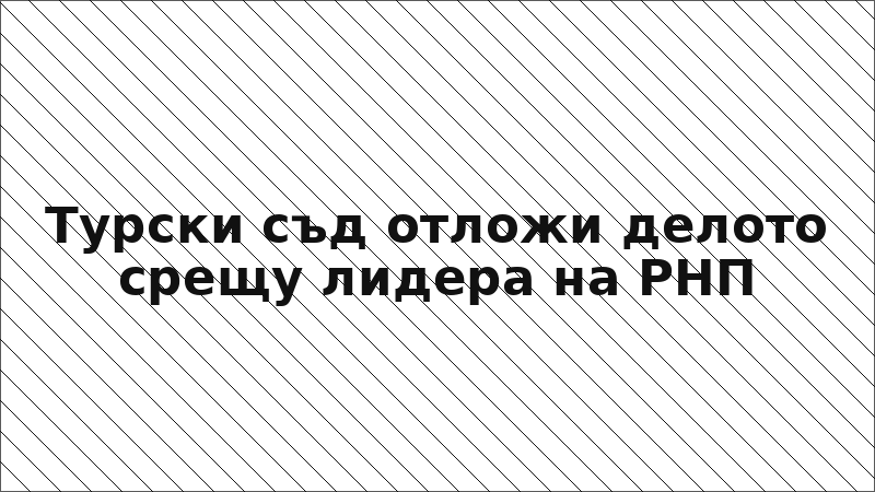 Турски съд отложи делото срещу лидера на РНП