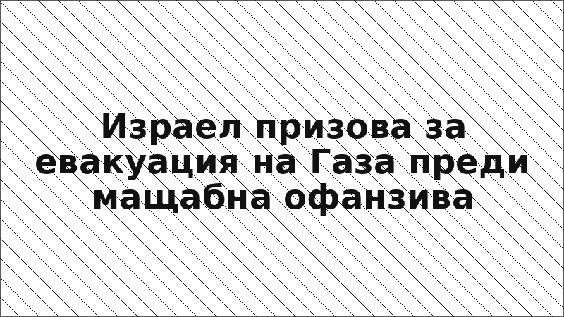 Израел призова за евакуация на Газа преди мащабна офанзива