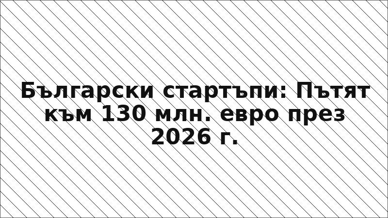 Български стартъпи: Пътят към 130 млн. евро през 2026 г.