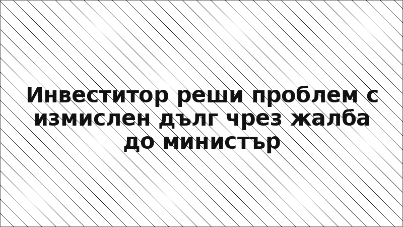 Инвеститор реши проблем с измислен дълг чрез жалба до министър