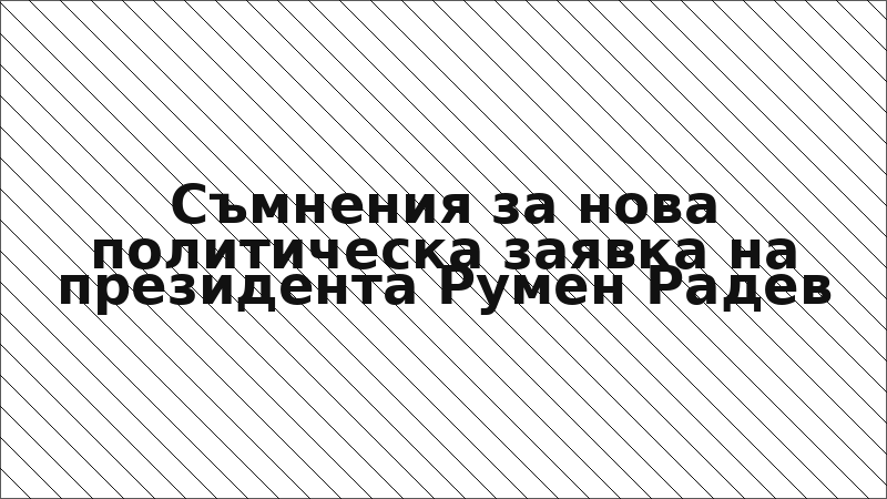 Съмнения за нова политическа заявка на президента Румен Радев