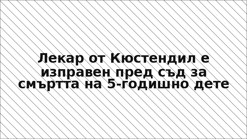 Лекар от Кюстендил е изправен пред съд за смъртта на 5-годишно дете