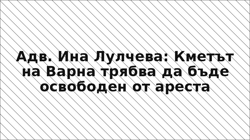 Адв. Ина Лулчева: Кметът на Варна трябва да бъде освободен от ареста