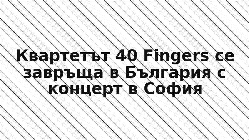 Квартетът 40 Fingers се завръща в България с концерт в София